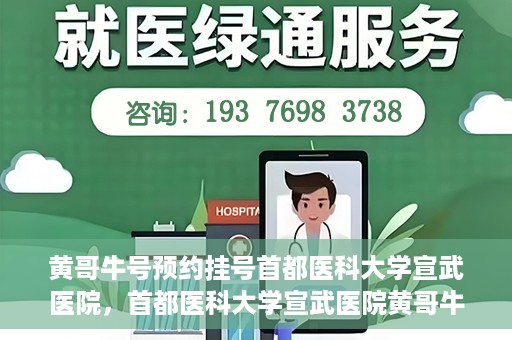 黄哥牛号预约挂号首都医科大学宣武医院，首都医科大学宣武医院黄哥牛号预约挂号指南