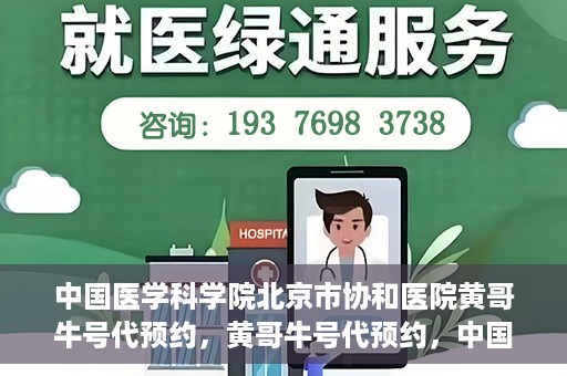 中国医学科学院北京市协和医院黄哥牛号代预约，黄哥牛号代预约，中国医学科学院北京市协和医院挂号新途径探索