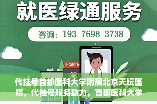 代挂号首都医科大学附属北京天坛医院，代挂号服务助力，首都医科大学附属北京天坛医院预约挂号无忧