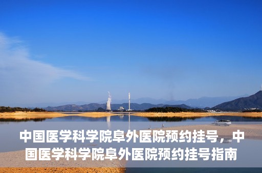 中国医学科学院阜外医院预约挂号，中国医学科学院阜外医院预约挂号指南