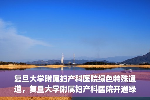 复旦大学附属妇产科医院绿色特殊通道，复旦大学附属妇产科医院开通绿色特殊通道，关爱患者健康新举措