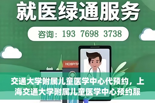 交通大学附属儿童医学中心代预约，上海交通大学附属儿童医学中心预约服务详解
