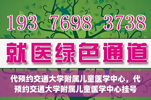 代预约交通大学附属儿童医学中心，代预约交通大学附属儿童医学中心挂号服务攻略