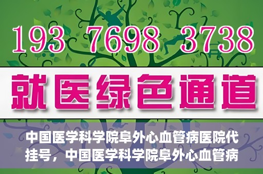 中国医学科学院阜外心血管病医院代挂号，中国医学科学院阜外心血管病医院代挂号服务详解