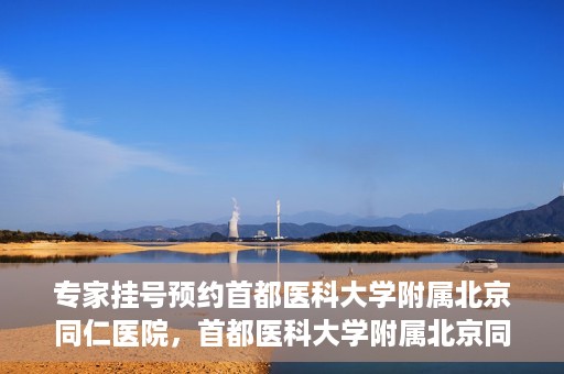 专家挂号预约首都医科大学附属北京同仁医院，首都医科大学附属北京同仁医院专家挂号预约攻略