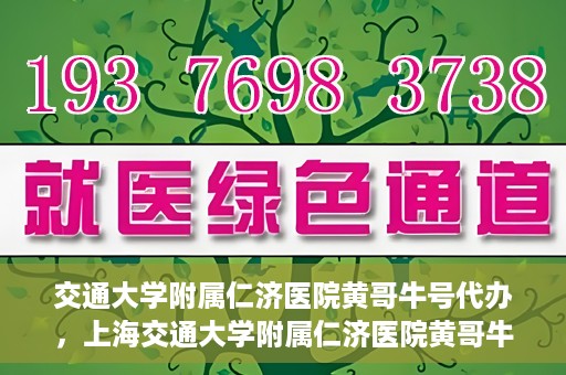 交通大学附属仁济医院黄哥牛号代办，上海交通大学附属仁济医院黄哥牛号代办揭秘