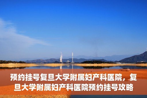 预约挂号复旦大学附属妇产科医院，复旦大学附属妇产科医院预约挂号攻略