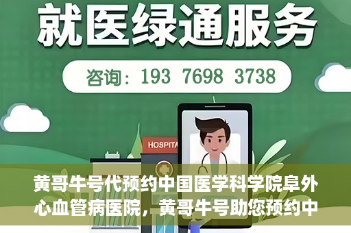 黄哥牛号代预约中国医学科学院阜外心血管病医院，黄哥牛号助您预约中国医学科学院阜外心血管病医院专家号