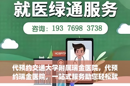 代预约交通大学附属瑞金医院，代预约瑞金医院，一站式服务助您轻松就医
