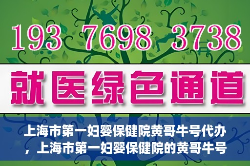 上海市第一妇婴保健院黄哥牛号代办，上海市第一妇婴保健院的黄哥牛号代办服务解析