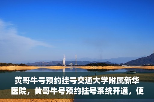 黄哥牛号预约挂号交通大学附属新华医院，黄哥牛号预约挂号系统开通，便捷访问交通大学附属新华医院