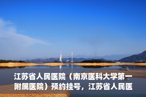 江苏省人民医院（南京医科大学第一附属医院）预约挂号，江苏省人民医院（南京医科大学第一附属医院）挂号预约攻略