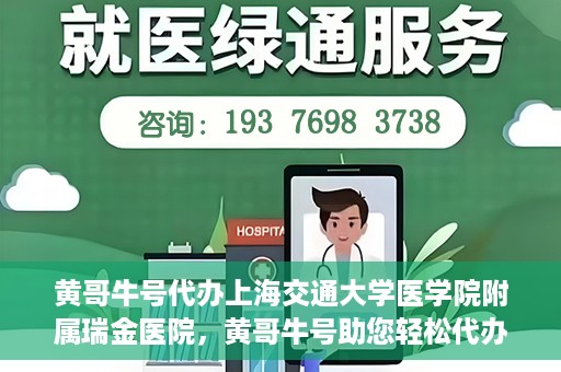 黄哥牛号代办上海交通大学医学院附属瑞金医院，黄哥牛号助您轻松代办上海交通大学医学院附属瑞金医院事务