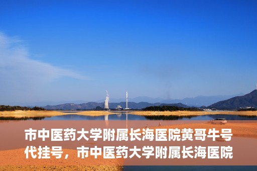 市中医药大学附属长海医院黄哥牛号代挂号，市中医药大学附属长海医院黄哥牛号代挂号服务解析