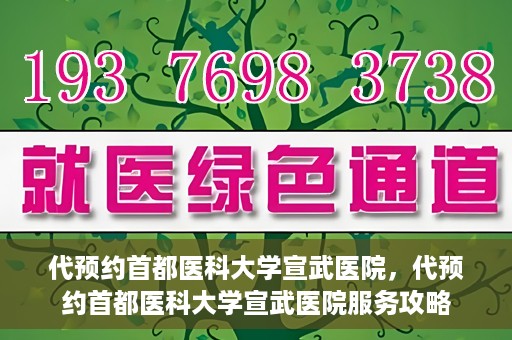 代预约首都医科大学宣武医院，代预约首都医科大学宣武医院服务攻略