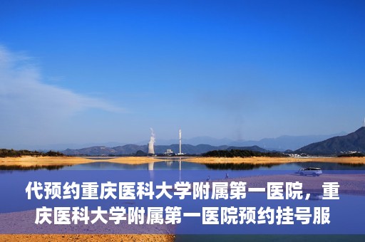 代预约重庆医科大学附属第一医院，重庆医科大学附属第一医院预约挂号服务启动