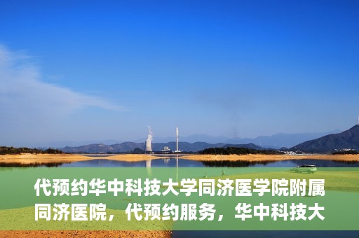 代预约华中科技大学同济医学院附属同济医院，代预约服务，华中科技大学同济医学院附属同济医院就医指南