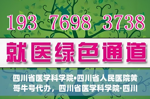四川省医学科学院•四川省人民医院黄哥牛号代办，四川省医学科学院·四川省人民医院黄哥牛号挂号代办攻略