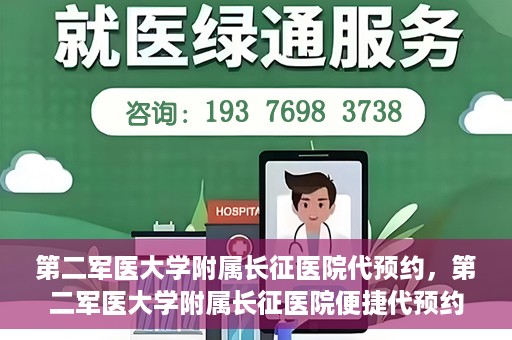 第二军医大学附属长征医院代预约，第二军医大学附属长征医院便捷代预约服务