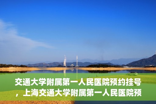 交通大学附属第一人民医院预约挂号，上海交通大学附属第一人民医院预约挂号指南