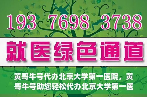 黄哥牛号代办北京大学第一医院，黄哥牛号助您轻松代办北京大学第一医院事务