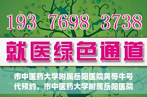 市中医药大学附属岳阳医院黄哥牛号代预约，市中医药大学附属岳阳医院黄哥牛号预约服务启动