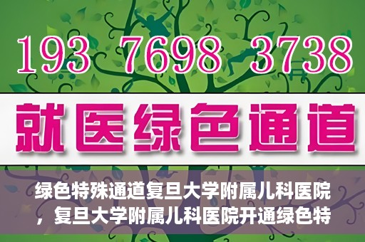 绿色特殊通道复旦大学附属儿科医院，复旦大学附属儿科医院开通绿色特殊通道，关爱儿童健康之路