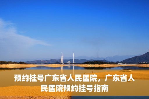 预约挂号广东省人民医院，广东省人民医院预约挂号指南