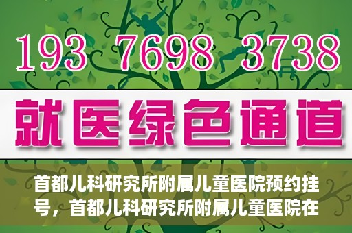 首都儿科研究所附属儿童医院预约挂号，首都儿科研究所附属儿童医院在线预约挂号攻略