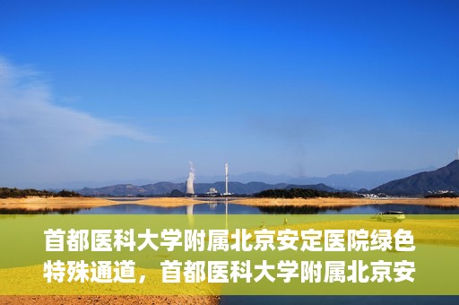 首都医科大学附属北京安定医院绿色特殊通道，首都医科大学附属北京安定医院绿色特殊通道，为特殊患者开启的生命护航之路