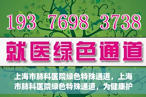 上海市肺科医院绿色特殊通道，上海市肺科医院绿色特殊通道，为健康护航的紧急通道