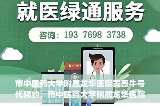 市中医药大学附属龙华医院黄哥牛号代预约，市中医药大学附属龙华医院黄哥牛号预约服务启动