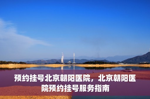 预约挂号北京朝阳医院，北京朝阳医院预约挂号服务指南