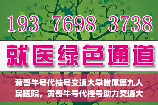 黄哥牛号代挂号交通大学附属第九人民医院，黄哥牛号代挂号助力交通大学附属第九人民医院就医顺利之路