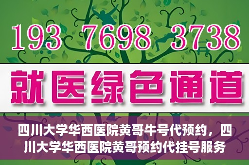 四川大学华西医院黄哥牛号代预约，四川大学华西医院黄哥预约代挂号服务启动
