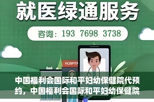 中国福利会国际和平妇幼保健院代预约，中国福利会国际和平妇幼保健院预约服务指南