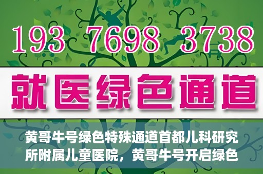 黄哥牛号绿色特殊通道首都儿科研究所附属儿童医院，黄哥牛号开启绿色特殊通道，助力首都儿科研究所附属儿童医院服务升级