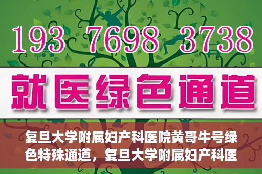 复旦大学附属妇产科医院黄哥牛号绿色特殊通道，复旦大学附属妇产科医院黄哥牛号，绿色特殊通道开启健康之门