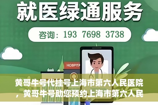 黄哥牛号代挂号上海市第六人民医院，黄哥牛号助您预约上海市第六人民医院挂号服务