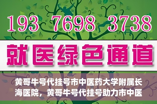 黄哥牛号代挂号市中医药大学附属长海医院，黄哥牛号代挂号助力市中医药大学附属长海医院就医体验升级