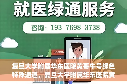 复旦大学附属华东医院黄哥牛号绿色特殊通道，复旦大学附属华东医院黄哥牛号，绿色特殊通道开启健康之门