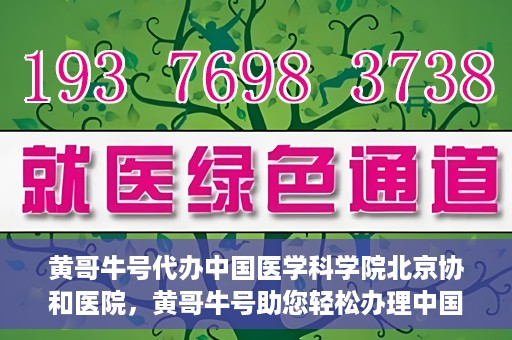 黄哥牛号代办中国医学科学院北京协和医院，黄哥牛号助您轻松办理中国医学科学院北京协和医院手续。