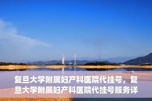 复旦大学附属妇产科医院代挂号，复旦大学附属妇产科医院代挂号服务详解