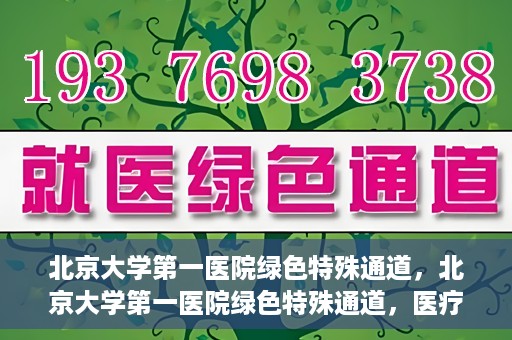 北京大学第一医院绿色特殊通道，北京大学第一医院绿色特殊通道，医疗服务的速度与温度并行