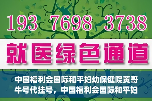 中国福利会国际和平妇幼保健院黄哥牛号代挂号，中国福利会国际和平妇幼保健院黄哥牛号挂号攻略