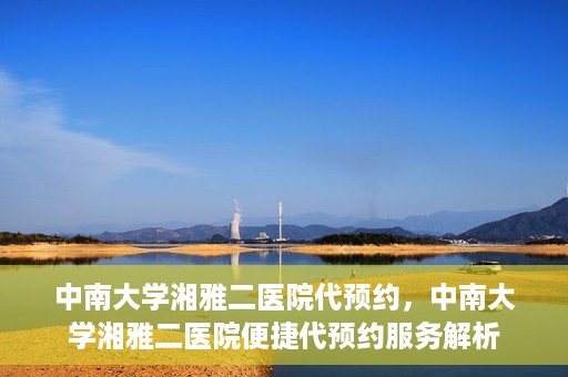 中南大学湘雅二医院代预约，中南大学湘雅二医院便捷代预约服务解析