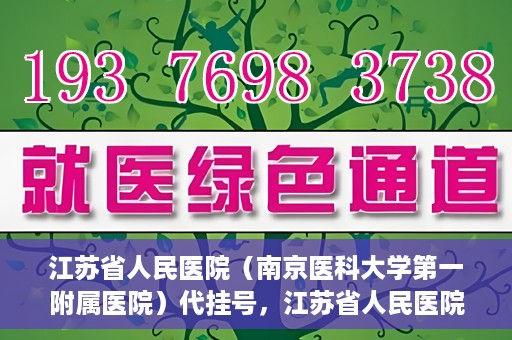 江苏省人民医院（南京医科大学第一附属医院）代挂号，江苏省人民医院（南京医科大学第一附属医院）代挂号服务详解