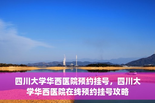 四川大学华西医院预约挂号，四川大学华西医院在线预约挂号攻略