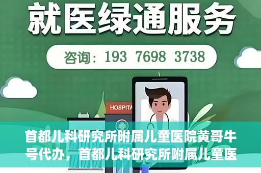 首都儿科研究所附属儿童医院黄哥牛号代办，首都儿科研究所附属儿童医院黄哥牛号业务代办全解析