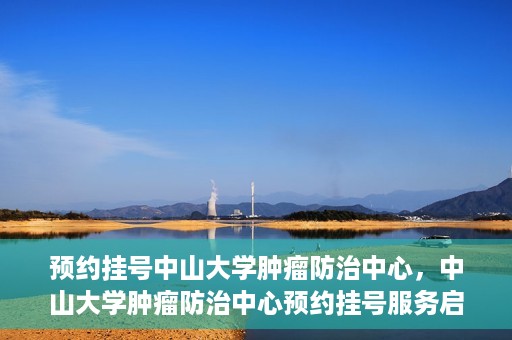 预约挂号中山大学肿瘤防治中心，中山大学肿瘤防治中心预约挂号服务启动
